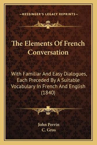 Cover image for The Elements of French Conversation: With Familiar and Easy Dialogues, Each Preceded by a Suitable Vocabulary in French and English (1840)