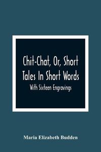 Cover image for Chit-Chat, Or, Short Tales In Short Words: With Sixteen Engravings