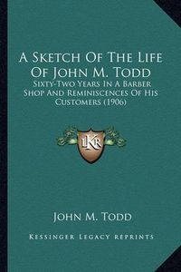 Cover image for A Sketch of the Life of John M. Todd: Sixty-Two Years in a Barber Shop and Reminiscences of His Customers (1906)