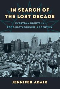 Cover image for In Search of the Lost Decade: Everyday Rights in Post-Dictatorship Argentina