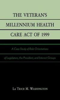 Cover image for The Veteran's Millennium Health Care Act of 1999: A Case Study of Role Orientations of Legislators, the President, and Interest Groups