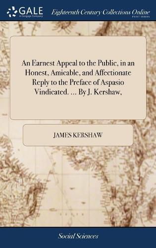 Cover image for An Earnest Appeal to the Public, in an Honest, Amicable, and Affectionate Reply to the Preface of Aspasio Vindicated. ... By J. Kershaw,