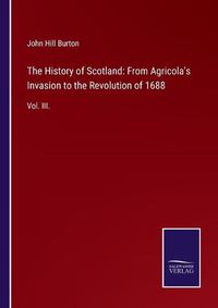 Cover image for The History of Scotland: From Agricola's Invasion to the Revolution of 1688: Vol. III.