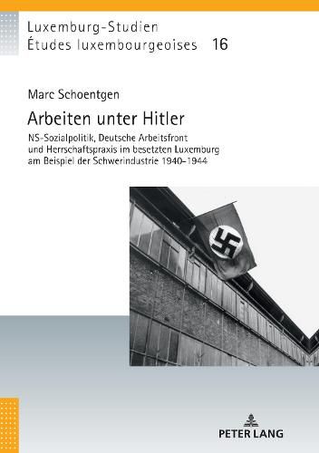 Cover image for Arbeiten Unter Hitler: Ns-Sozialpolitik, Deutsche Arbeitsfront Und Herrschaftspraxis Im Besetzten Luxemburg Am Beispiel Der Schwerindustrie 1940-1944