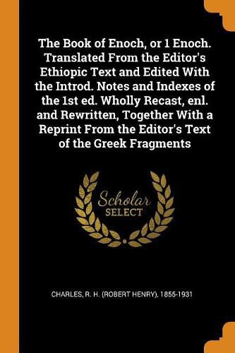 Cover image for The Book of Enoch, or 1 Enoch. Translated from the Editor's Ethiopic Text and Edited with the Introd. Notes and Indexes of the 1st Ed. Wholly Recast, Enl. and Rewritten, Together with a Reprint from the Editor's Text of the Greek Fragments