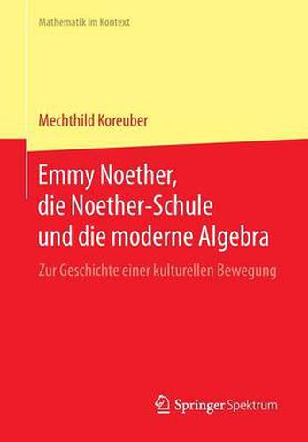 Emmy Noether, Die Noether-Schule Und Die Moderne Algebra: Zur Geschichte Einer Kulturellen Bewegung