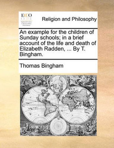 An Example for the Children of Sunday Schools; In a Brief Account of the Life and Death of Elizabeth Radden, ... by T. Bingham.
