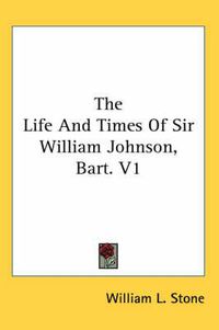 Cover image for The Life and Times of Sir William Johnson, Bart. V1