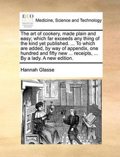 Cover image for The Art of Cookery, Made Plain and Easy; Which Far Exceeds Any Thing of the Kind Yet Published. ... to Which Are Added, by Way of Appendix, One Hundred and Fifty New ... Receipts, ... by a Lady. a New Edition.