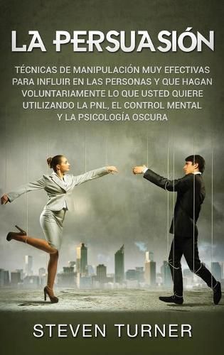 Cover image for La Persuasion: Tecnicas de manipulacion muy efectivas para influir en las personas y que hagan voluntariamente lo que usted quiere utilizando la PNL, el control mental y la psicologia oscura