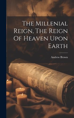 Cover image for The Millenial Reign, The Reign Of Heaven Upon Earth