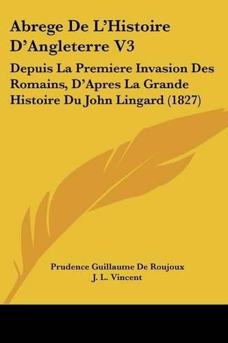 Abrege de L'Histoire D'Angleterre V3: Depuis La Premiere Invasion Des Romains, D'Apres La Grande Histoire Du John Lingard (1827)