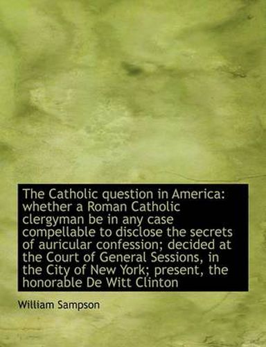 Cover image for The Catholic Question in America: Whether a Roman Catholic Clergyman be in Any Case Compellable to D