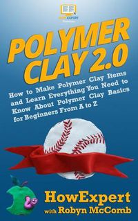 Cover image for Polymer Clay 2.0: How to Make Polymer Clay Items and Learn Everything You Need to Know About Polymer Clay Basics for Beginners From A to Z