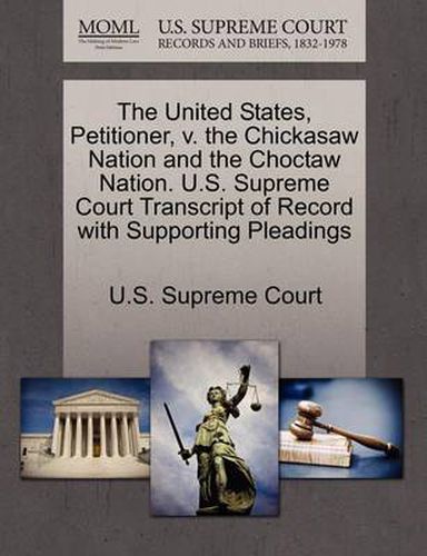 Cover image for The United States, Petitioner, V. the Chickasaw Nation and the Choctaw Nation. U.S. Supreme Court Transcript of Record with Supporting Pleadings