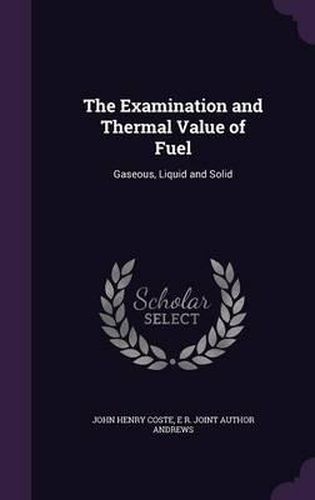 Cover image for The Examination and Thermal Value of Fuel: Gaseous, Liquid and Solid