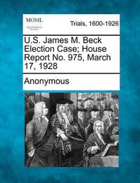 Cover image for U.S. James M. Beck Election Case; House Report No. 975, March 17, 1928