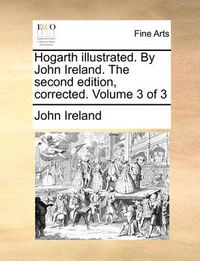 Cover image for Hogarth Illustrated. by John Ireland. the Second Edition, Corrected. Volume 3 of 3