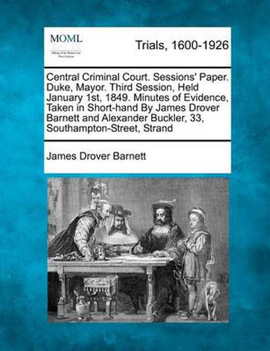 Central Criminal Court. Sessions' Paper. Duke, Mayor. Third Session, Held January 1st, 1849. Minutes of Evidence, Taken in Short-Hand by James Drover Barnett and Alexander Buckler, 33, Southampton-Street, Strand