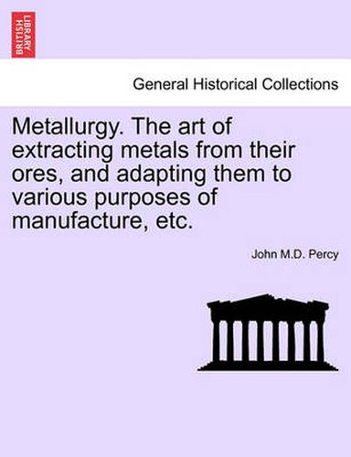 Cover image for Metallurgy. The art of extracting metals from their ores, and adapting them to various purposes of manufacture, etc.