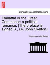 Cover image for Thalatta! or the Great Commoner: A Political Romance. [the Preface Is Signed S., i.e. John Skelton.]