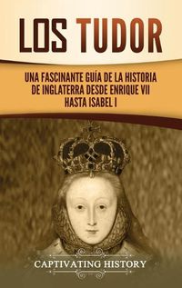 Cover image for Los Tudor: Una Fascinante Guia de la Historia de Inglaterra desde Enrique VII hasta Isabel I