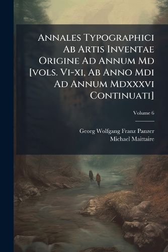 Cover image for Annales Typographici AB Artis Inventae Origine Ad Annum MD [Vols. VI-XI, AB Anno MDI Ad Annum MDXXXVI Continuati]: Post Maittairii, Denisii Aliorumque, Volume 6