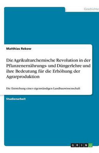 Cover image for Die Agrikulturchemische Revolution in der Pflanzenernahrungs- und Dungerlehre und ihre Bedeutung fur die Erhoehung der Agrarproduktion: Die Entstehung einer eigenstandigen Landbauwissenschaft