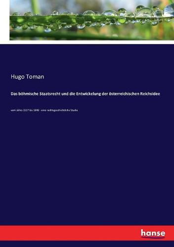 Das boehmische Staatsrecht und die Entwickelung der oesterreichischen Reichsidee: vom Jahre 1527 bis 1848 - eine rechtsgeschichtliche Studie