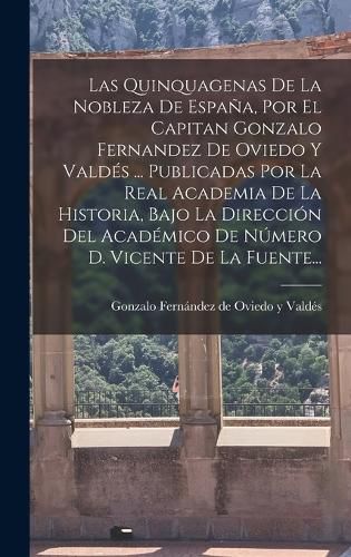 Cover image for Las Quinquagenas De La Nobleza De Espana, Por El Capitan Gonzalo Fernandez De Oviedo Y Valdes ... Publicadas Por La Real Academia De La Historia, Bajo La Direccion Del Academico De Numero D. Vicente De La Fuente...