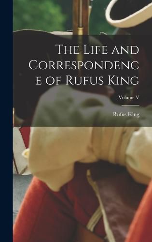 The Life and Correspondence of Rufus King; Volume V