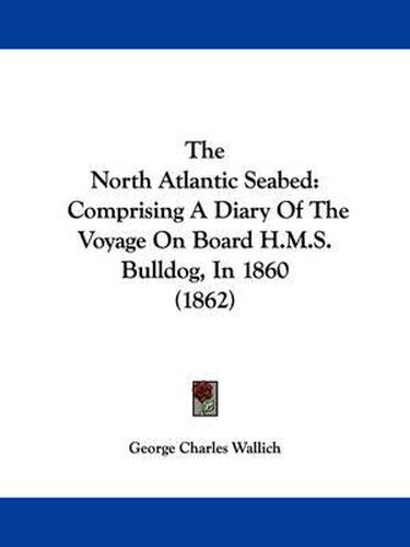 Cover image for The North Atlantic Seabed: Comprising a Diary of the Voyage on Board H.M.S. Bulldog, in 1860 (1862)