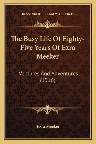 Cover image for The Busy Life of Eighty-Five Years of Ezra Meeker: Ventures and Adventures (1916)