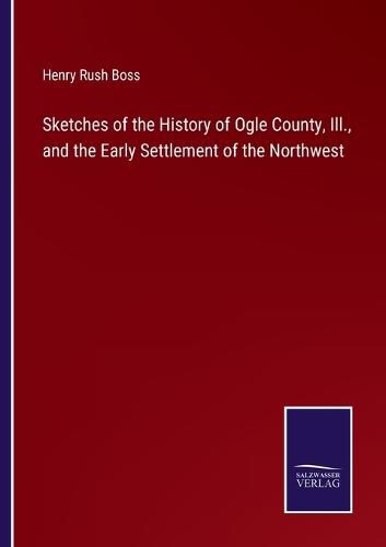 Cover image for Sketches of the History of Ogle County, Ill., and the Early Settlement of the Northwest