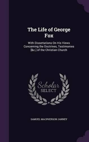 Cover image for The Life of George Fox: With Dissertations on His Views Concerning the Doctrines, Testimonies [&C.] of the Christian Church