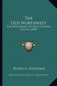 Cover image for The Old Northwest: The Beginnings of Our Colonial System (1898)