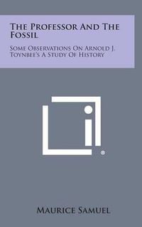 Cover image for The Professor and the Fossil: Some Observations on Arnold J. Toynbee's a Study of History