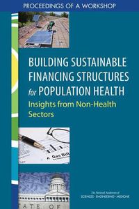 Cover image for Building Sustainable Financing Structures for Population Health: Insights from Non-Health Sectors: Proceedings of a Workshop