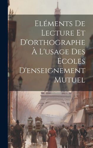 Cover image for Elements De Lecture Et D'orthographe A L'usage Des Ecoles D'enseignement Mutuel