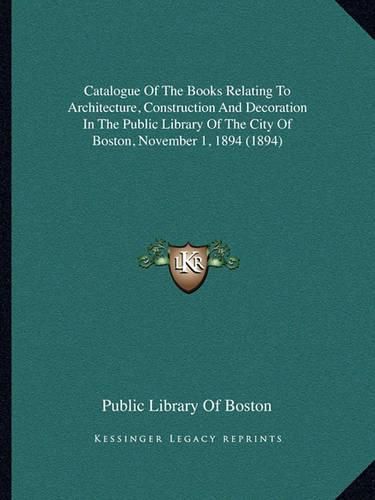 Cover image for Catalogue of the Books Relating to Architecture, Construction and Decoration in the Public Library of the City of Boston, November 1, 1894 (1894)
