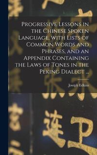 Cover image for Progressive Lessons in the Chinese Spoken Language, With Lists of Common Words and Phrases, and an Appendix Containing the Laws of Tones in the Peking Dialect ...