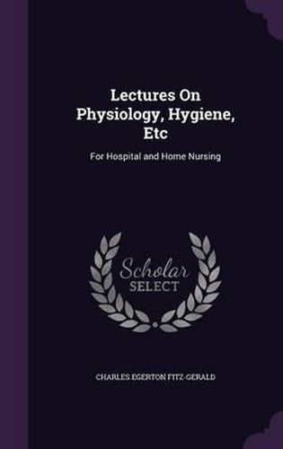 Cover image for Lectures on Physiology, Hygiene, Etc: For Hospital and Home Nursing