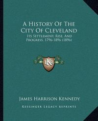 Cover image for A History of the City of Cleveland: Its Settlement, Rise, and Progress, 1796-1896 (1896)