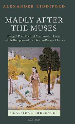 Cover image for Madly after the Muses: Bengali Poet Michael Madhusudan Datta and his Reception of the Graeco-Roman Classics