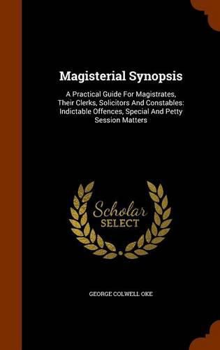 Magisterial Synopsis: A Practical Guide for Magistrates, Their Clerks, Solicitors and Constables: Indictable Offences, Special and Petty Session Matters
