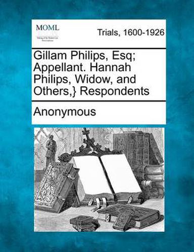 Cover image for Gillam Philips, Esq; Appellant. Hannah Philips, Widow, and Others, } Respondents