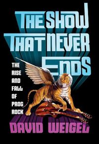 Cover image for The Show That Never Ends: The Rise and Fall of Prog Rock