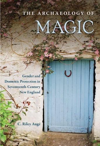 Cover image for The Archaeology of Magic: Gender and Domestic Protection in Seventeenth-Century New England