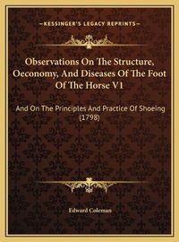 Cover image for Observations on the Structure, Oeconomy, and Diseases of the Foot of the Horse V1: And on the Principles and Practice of Shoeing (1798)