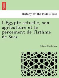 Cover image for L'e Gypte Actuelle, Son Agriculture Et Le Percement de L'Isthme de Suez.